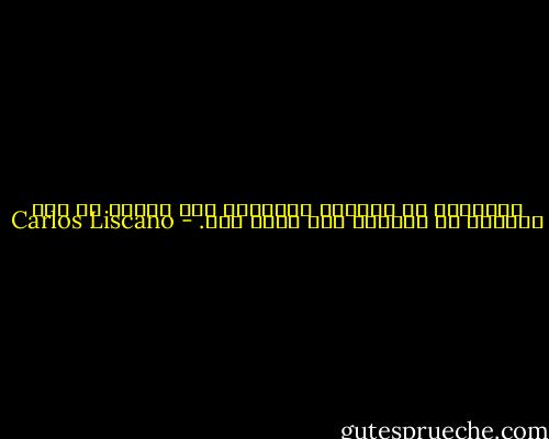 المعرفة هي العقاب الأكبر، يود العقل أن فهم فينتهي به المطاف لأن يعرف فقط. - Carlos Liscano