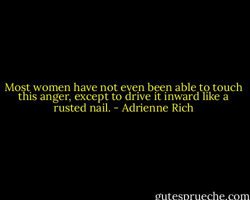 Most women have not even been able to touch this anger, except to drive it inward like a rusted nail. - Adrienne Rich