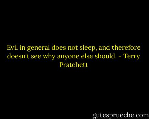 Evil in general does not sleep, and therefore doesn't see why anyone else should. - Terry Pratchett