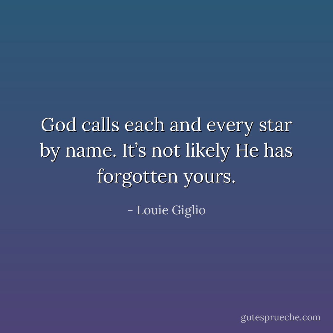 God calls each and every star by name. It’s not likely He has forgotten yours. - Louie Giglio