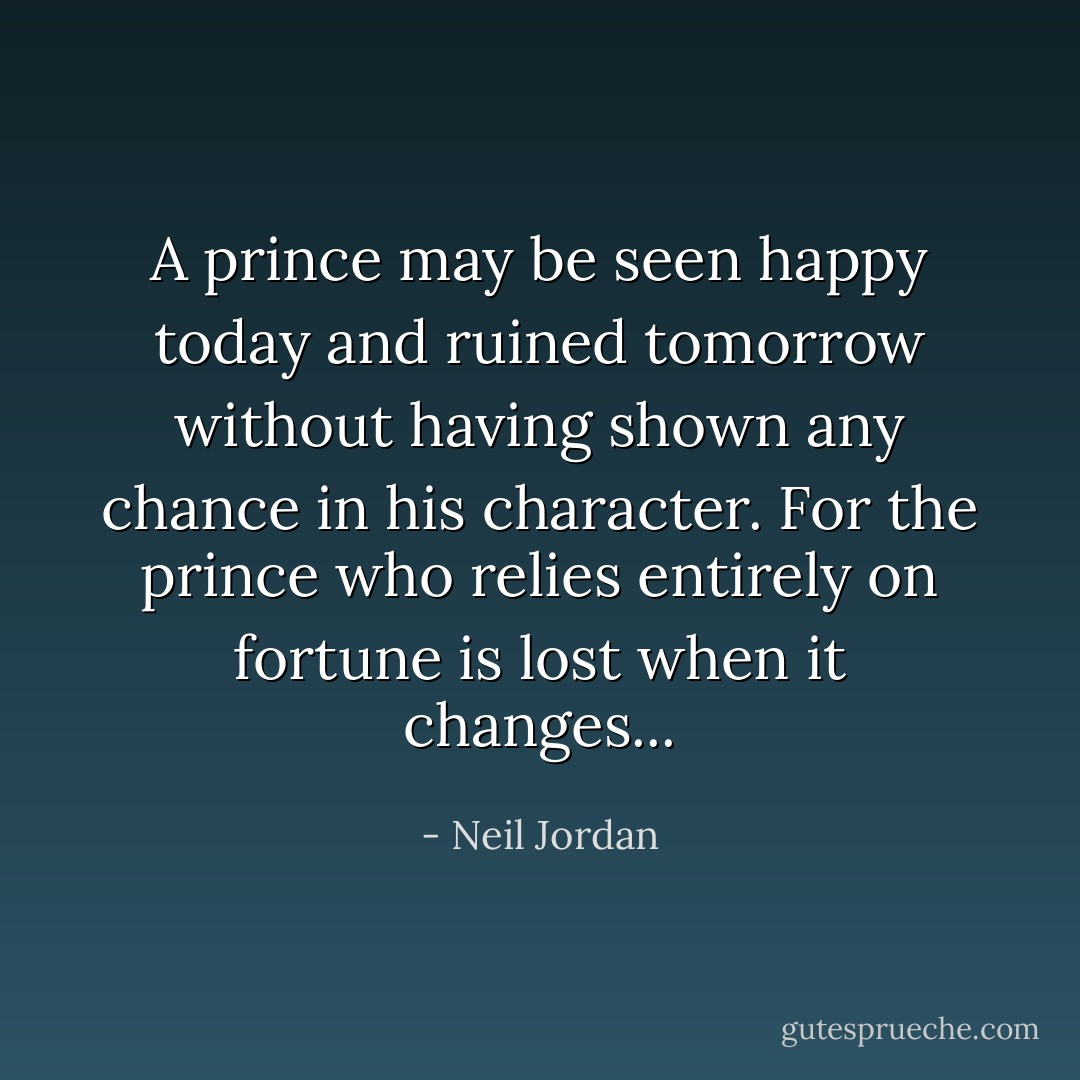 A prince may be seen happy today and ruined tomorrow without having shown any chance in his character. For the prince who relies entirely on fortune is lost when it changes... - Neil Jordan