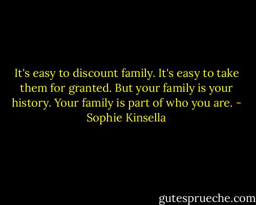 It's easy to discount family. It's easy to take them for granted. But your family is your history. Your family is part of who you are. - Sophie Kinsella