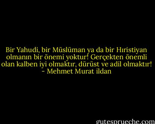 Bir Yahudi, bir Müslüman ya da bir Hıristiyan olmanın bir önemi yoktur! Gerçekten önemli olan kalben iyi olmaktır, dürüst ve adil olmaktır! - Mehmet Murat ildan