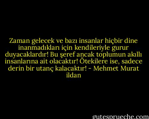 Zaman gelecek ve bazı insanlar hiçbir dine inanmadıkları için kendileriyle gurur duyacaklardır! Bu şeref ancak toplumun akıllı insanlarına ait olacaktır! Ötekilere ise, sadece derin bir utanç kalacaktır! - Mehmet Murat ildan