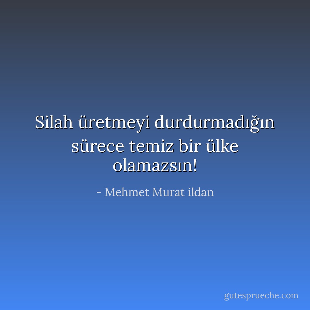 Silah üretmeyi durdurmadığın sürece temiz bir ülke olamazsın! - Mehmet Murat ildan