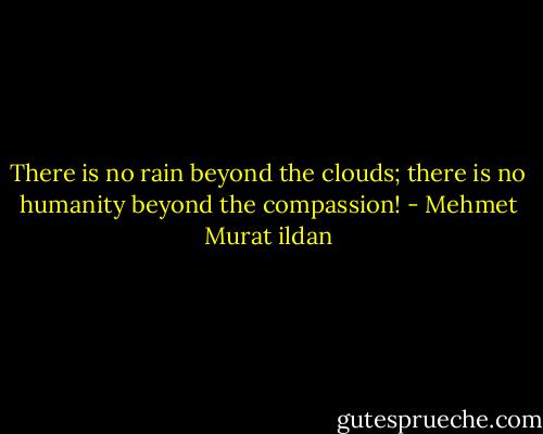 There is no rain beyond the clouds; there is no humanity beyond the compassion! - Mehmet Murat ildan