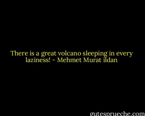 There is a great volcano sleeping in every laziness! - Mehmet Murat ildan