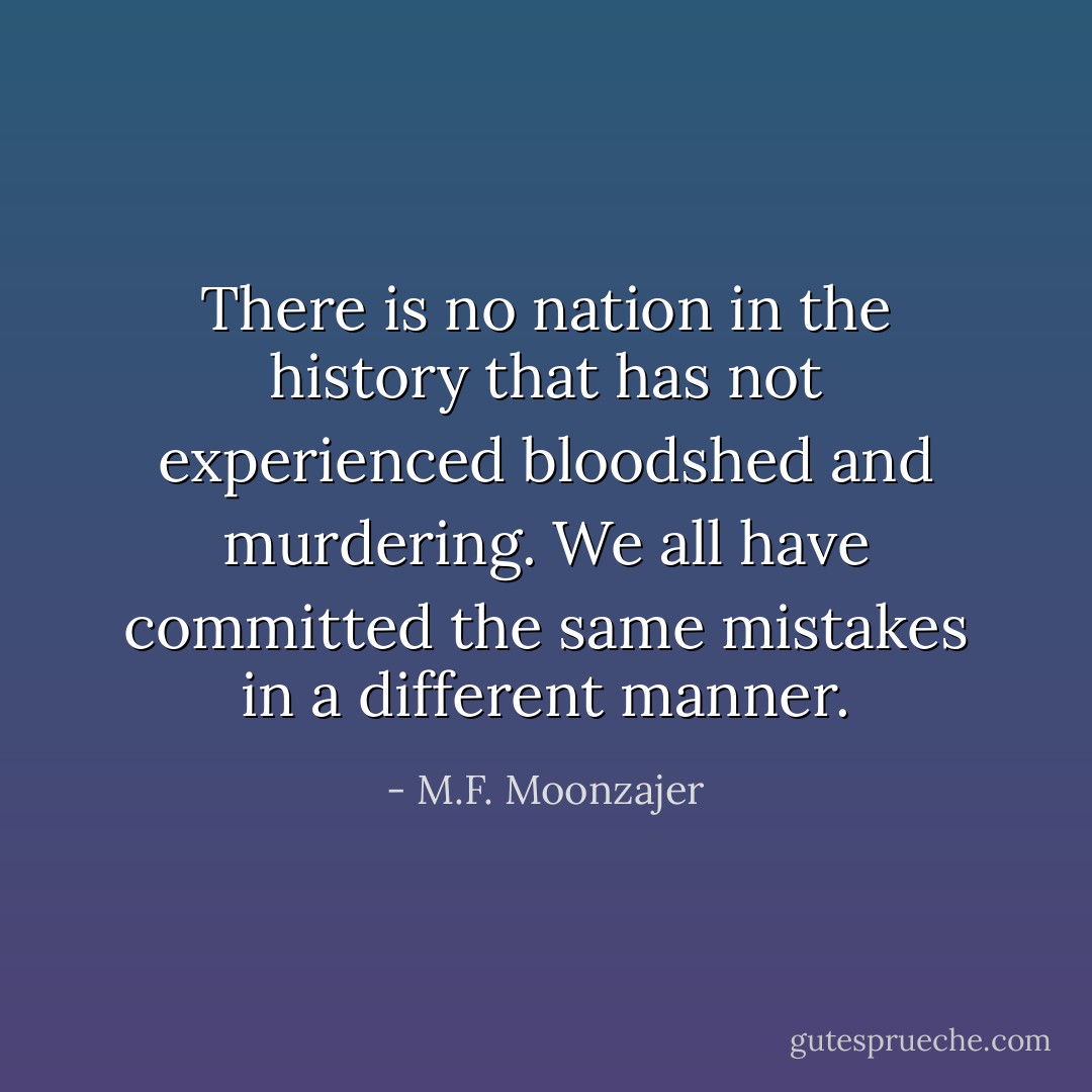 There is no nation in the history that has not experienced bloodshed and murdering. We all have committed the same mistakes in a different manner. - M.F. Moonzajer