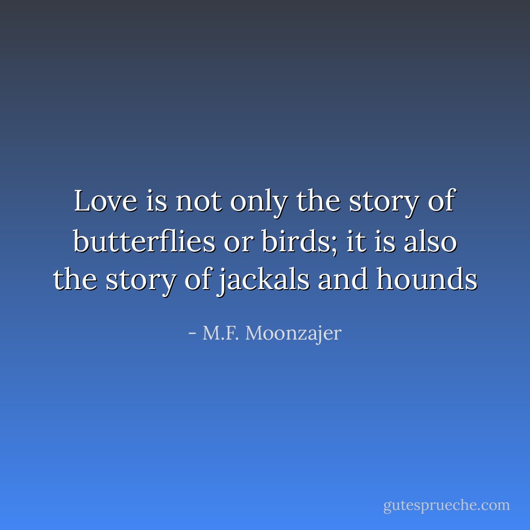 Love is not only the story of butterflies or birds; it is also the story of jackals and hounds - M.F. Moonzajer