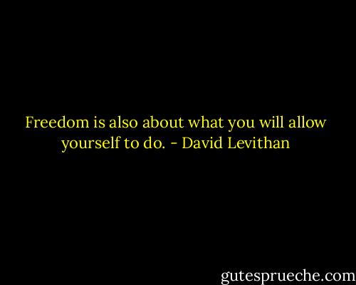 Freedom is also about what you will allow yourself to do. - David Levithan