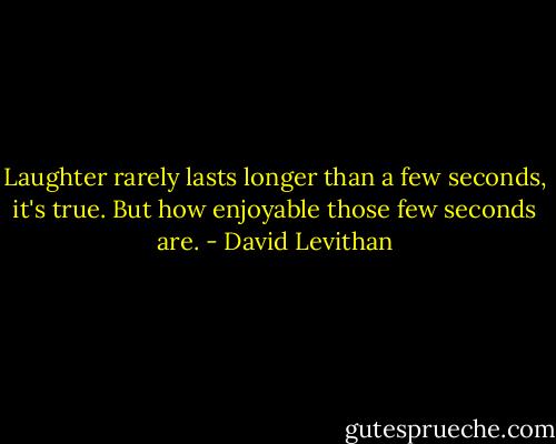 Laughter rarely lasts longer than a few seconds, it's true. But how enjoyable those few seconds are. - David Levithan