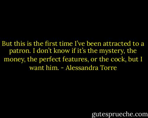 But this is the first time I’ve been attracted to a patron. I don’t know if it’s the mystery, the money, the perfect features, or the cock, but I want him. - Alessandra Torre