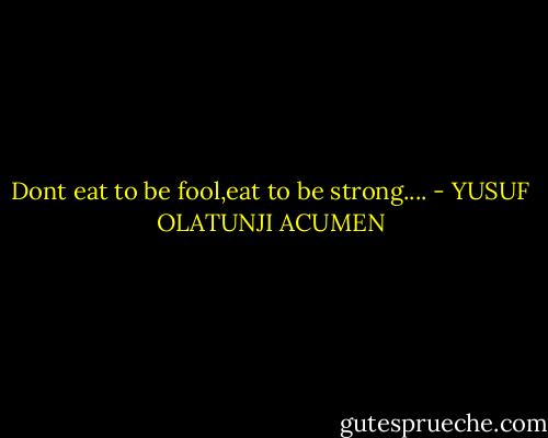 Dont eat to be fool,eat to be strong.... - YUSUF OLATUNJI ACUMEN