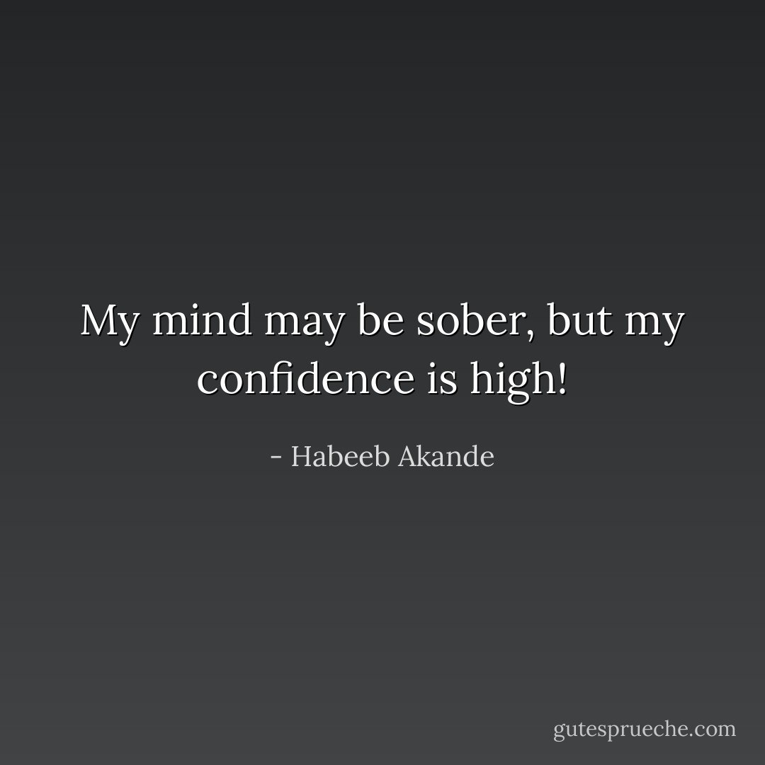My mind may be sober, but my confidence is high! - Habeeb Akande