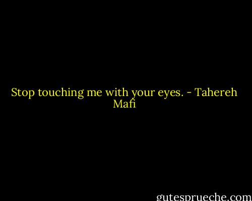 Stop touching me with your eyes. - Tahereh Mafi