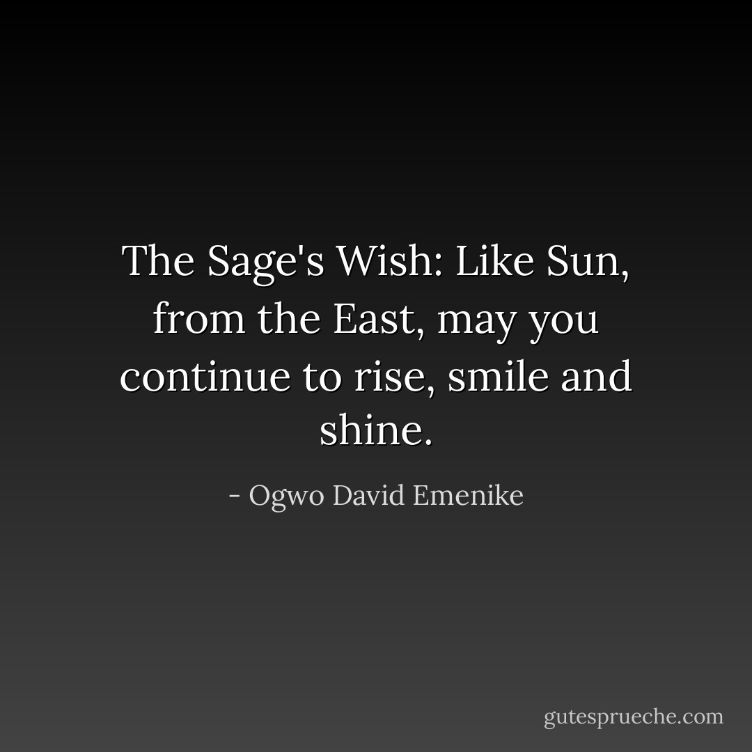 The Sage's Wish: Like Sun, from the East, may you continue to rise, smile and shine. - Ogwo David Emenike