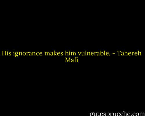 His ignorance makes him vulnerable. - Tahereh Mafi