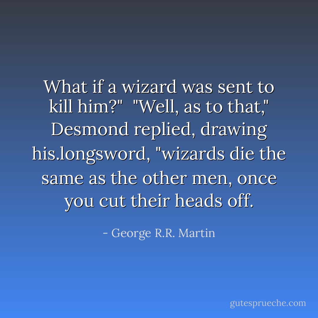 What if a wizard was sent to kill him?"<br /><br />"Well, as to that," Desmond replied, drawing his.longsword, "wizards die the same as the other men, once you cut their heads off. - George R.R. Martin