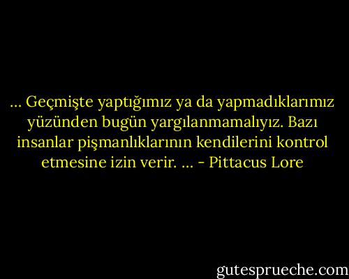 … Geçmişte yaptığımız ya da yapmadıklarımız yüzünden bugün yargılanmamalıyız. Bazı insanlar pişmanlıklarının kendilerini kontrol etmesine izin verir. … - Pittacus Lore