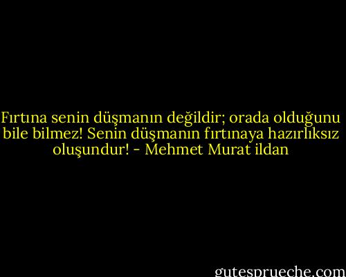 Fırtına senin düşmanın değildir; orada olduğunu bile bilmez! Senin düşmanın fırtınaya hazırlıksız oluşundur! - Mehmet Murat ildan