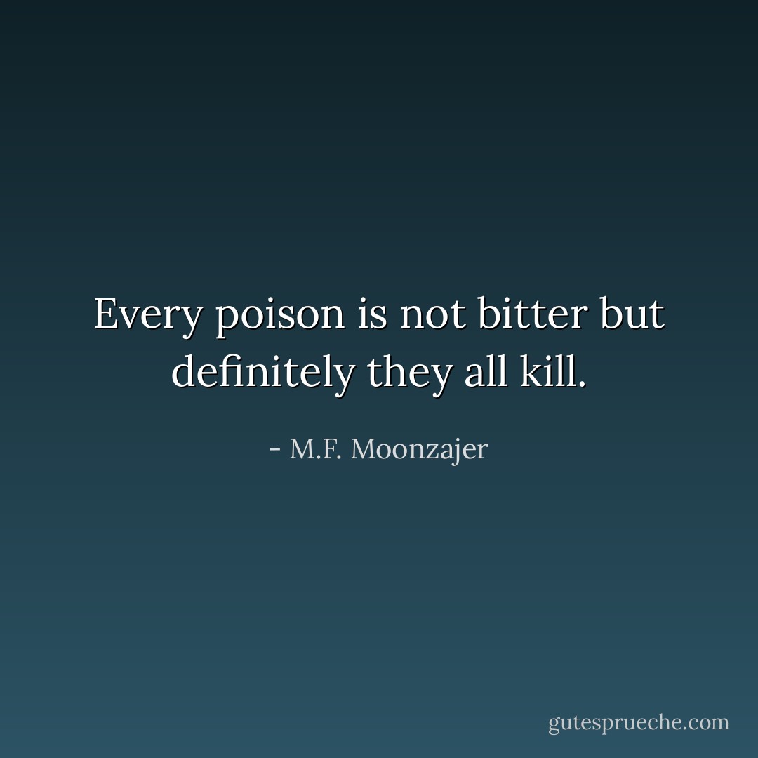 Every poison is not bitter but definitely they all kill. - M.F. Moonzajer