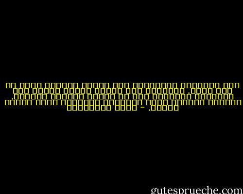 كنت أشتاقها كاشتياقي إلى اللون الأخضر الذي لم أعد أراه. أفتقدها كما أفتقد رائحة العشب بعد اغتساله بالمطر، بعد أن تمتلئ التربى بالماء. تتجشأ، الأرض، وتنث أنفاسها المنعشة تغسل أرواح الخلق. - سعود السنعوسي