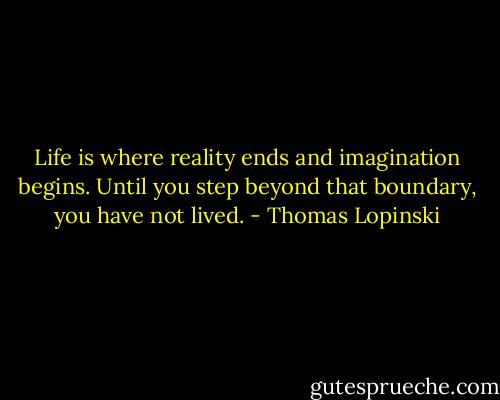 Life is where reality ends and imagination begins. Until you step beyond that boundary, you have not lived. - Thomas Lopinski