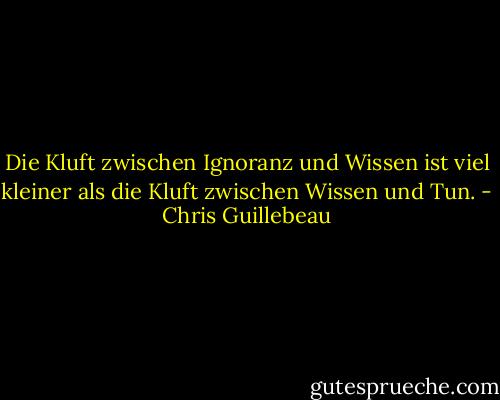 Die Kluft zwischen Ignoranz und Wissen ist viel kleiner als die Kluft zwischen Wissen und Tun. - Chris Guillebeau