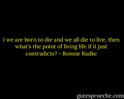 I we are born to die and we all die to live, then what's the point of living life if it just contradicts? - Ronnie Radke