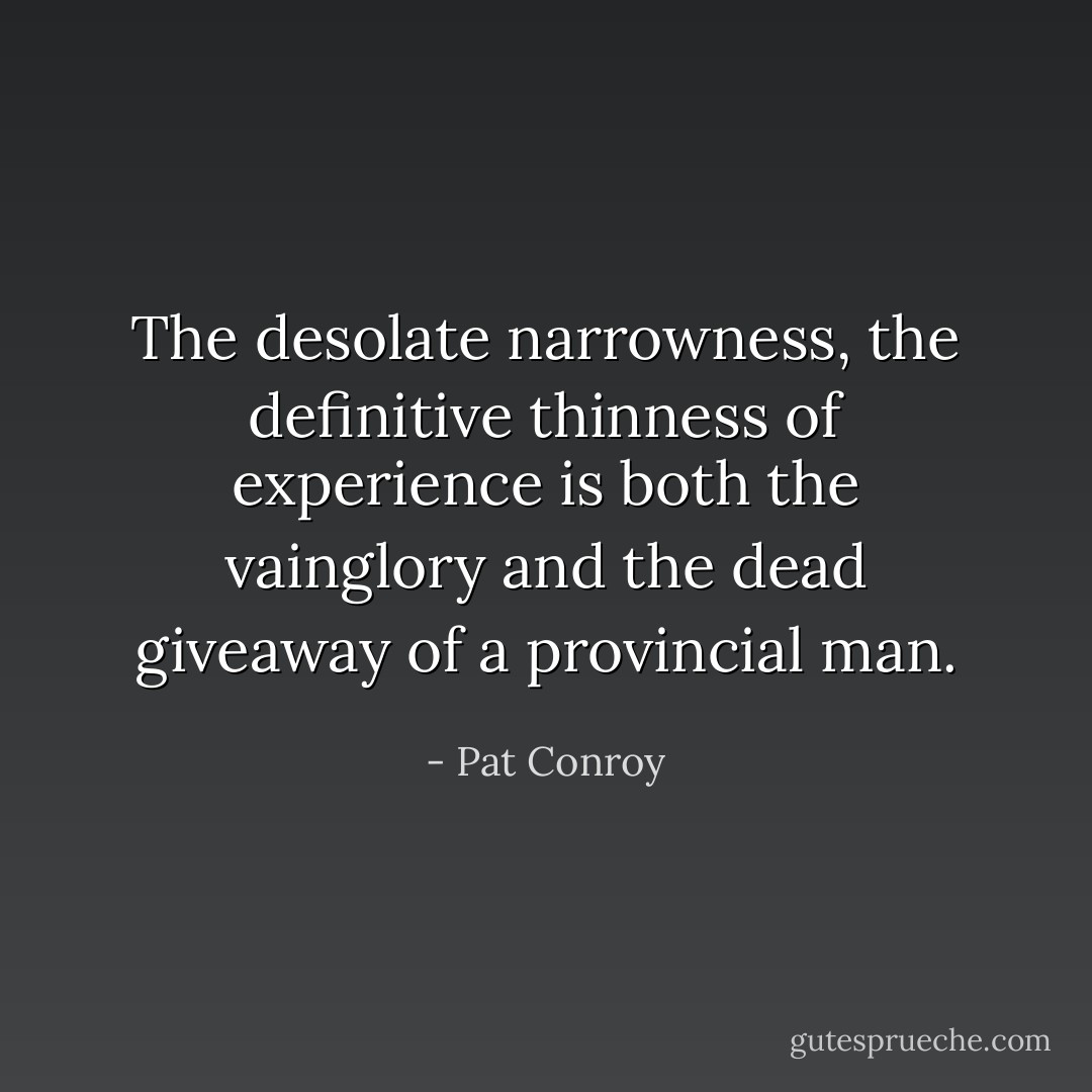 The desolate narrowness, the definitive thinness of experience is both the vainglory and the dead giveaway of a provincial man. - Pat Conroy