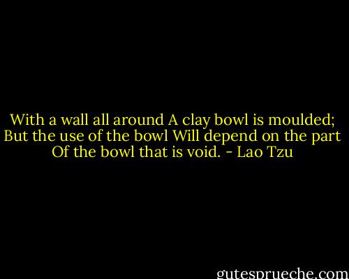 With a wall all around<br />A clay bowl is moulded;<br />But the use of the bowl<br />Will depend on the part<br />Of the bowl that is void. - Lao Tzu
