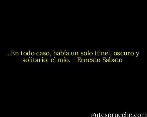...En todo caso, había un solo túnel, oscuro y solitario; el mío. - Ernesto Sabato