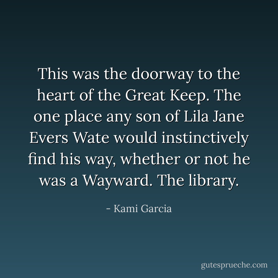 This was the doorway to the heart of the Great Keep. The one place<br />any son of Lila Jane Evers Wate would instinctively find his way,<br />whether or not he was a Wayward.<br />The library. - Kami Garcia