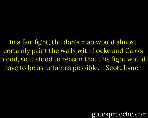 In a fair fight, the don's man would almost certainly paint the walls with Locke and Calo's blood, so it stood to reason that this fight would have to be as unfair as possible. - Scott Lynch