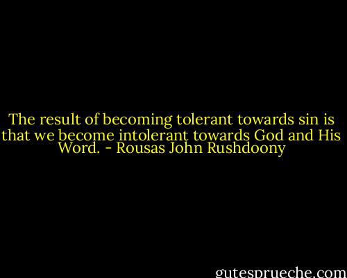 The result of becoming tolerant towards sin is that we become intolerant towards God and His Word. - Rousas John Rushdoony