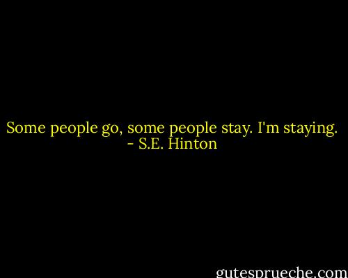 Some people go, some people stay. I'm staying. - S.E. Hinton