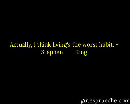 Actually, I think living's the worst habit. - Stephen        King