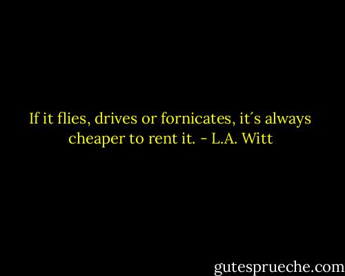 If it flies, drives or fornicates, it´s always cheaper to rent it. - L.A. Witt