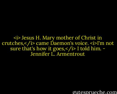 <i> Jesus H. Mary mother of Christ in crutches,</i> came Daemon's voice.<br /><i>I'm not sure that's how it goes,</i> I told him. - Jennifer L. Armentrout
