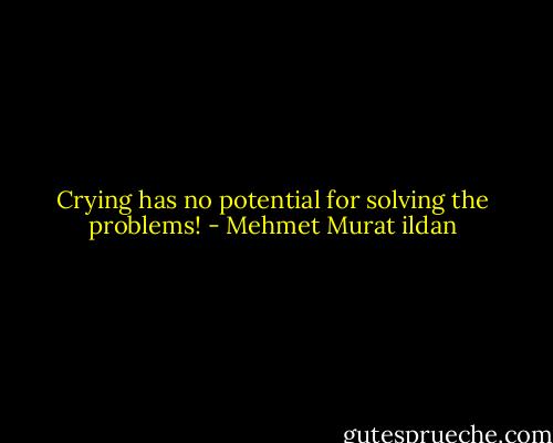 Crying has no potential for solving the problems! - Mehmet Murat ildan