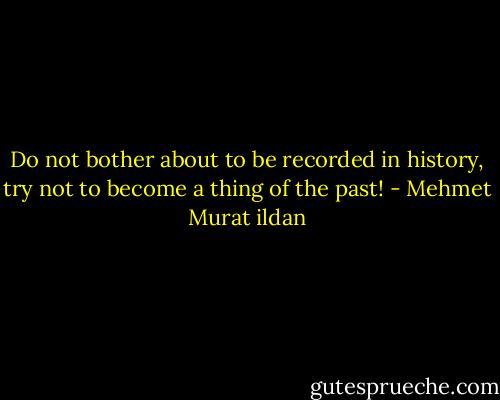 Do not bother about to be recorded in history, try not to become a thing of the past! - Mehmet Murat ildan
