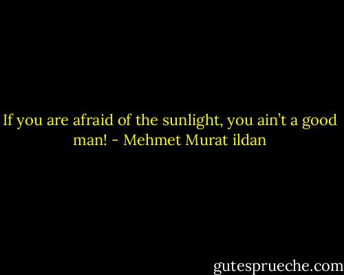 If you are afraid of the sunlight, you ain’t a good man! - Mehmet Murat ildan