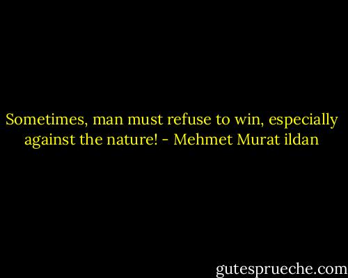 Sometimes, man must refuse to win, especially against the nature! - Mehmet Murat ildan