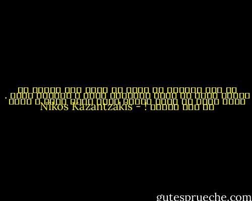 في هذا العالم لا يمكن أن تكون إلا واحدا من اثنين حملا أو ذئبا الحملان تؤكل و الذئاب تأكل . أفلا يوجد يا إلهي حيوان ثالث يكون قويا و طيبا في نفس الوقت ! - Nikos Kazantzakis
