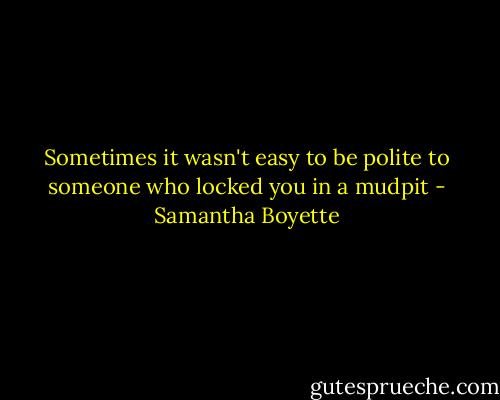 Sometimes it wasn't easy to be polite to someone who locked you in a mudpit - Samantha Boyette