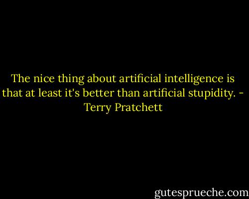 The nice thing about artificial intelligence is that at least it's better than artificial stupidity. - Terry Pratchett