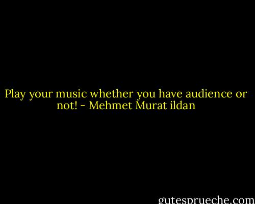Play your music whether you have audience or not! - Mehmet Murat ildan