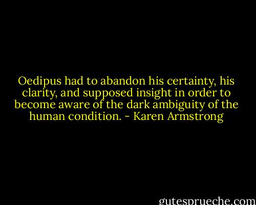 Oedipus had to abandon his certainty, his clarity, and supposed insight in order to become aware of the dark ambiguity of the human condition. - Karen Armstrong