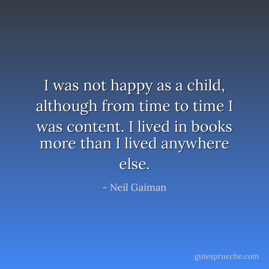 I was not happy as a child, although from time to time I was content. I lived in books more than I lived anywhere else. - Neil Gaiman