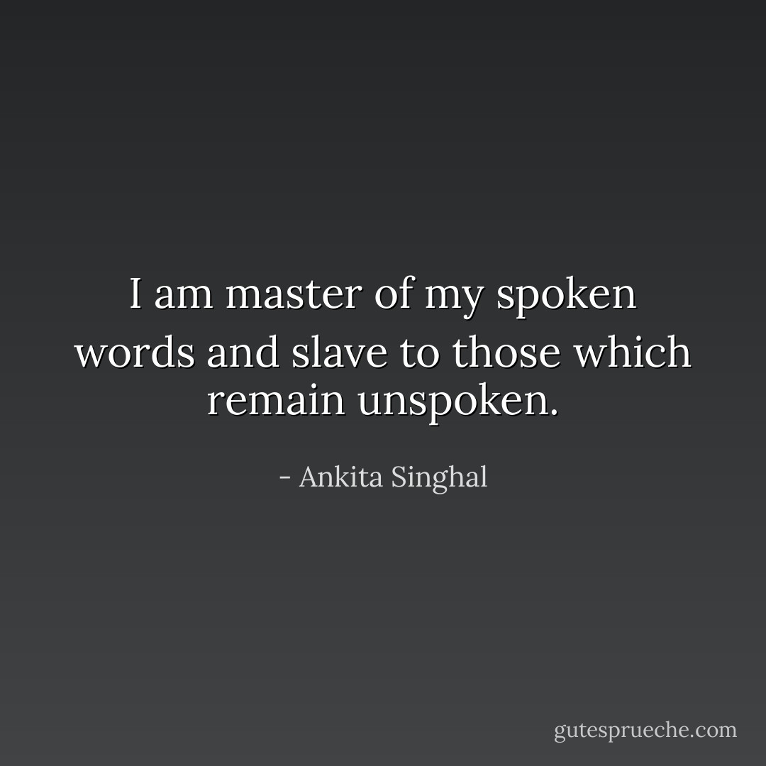 I am master of my spoken words and slave to those which remain unspoken. - Ankita Singhal